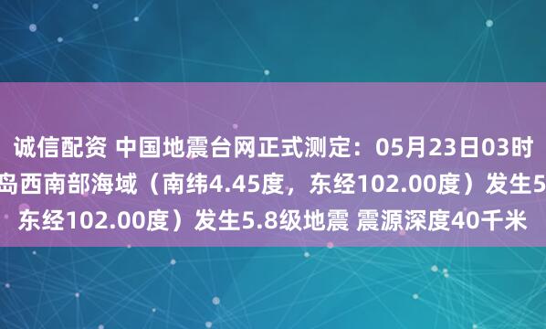 诚信配资 中国地震台网正式测定：05月23日03时52分在印尼苏门答腊岛西南部海域（南纬4.45度，东经102.00度）发生5.8级地震 震源深度40千米