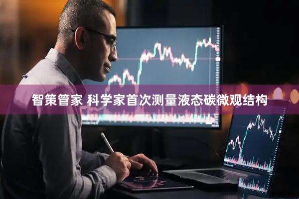 智策管家 科学家首次测量液态碳微观结构