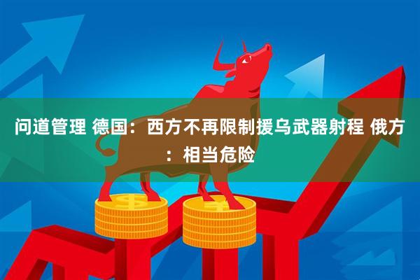 问道管理 德国：西方不再限制援乌武器射程 俄方：相当危险