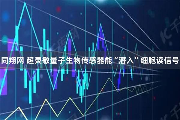 同翔网 超灵敏量子生物传感器能“潜入”细胞读信号
