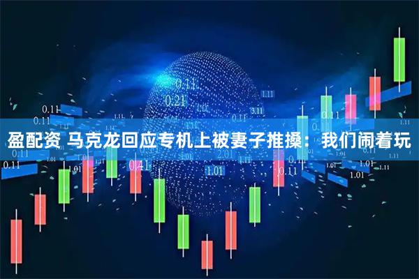 盈配资 马克龙回应专机上被妻子推搡：我们闹着玩