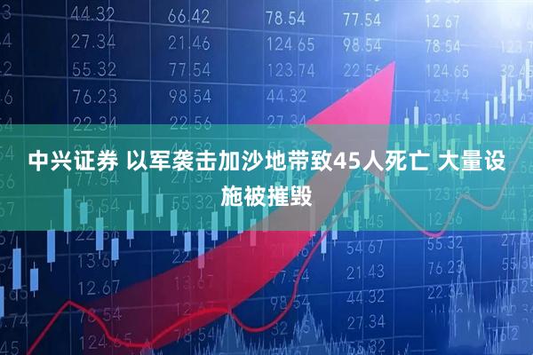 中兴证券 以军袭击加沙地带致45人死亡 大量设施被摧毁