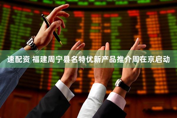 速配资 福建周宁县名特优新产品推介周在京启动