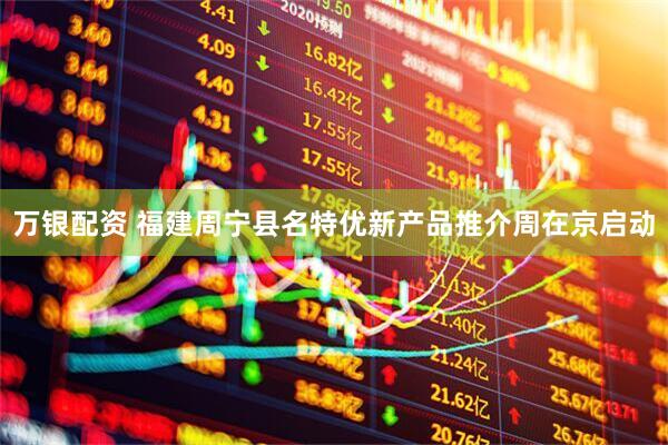 万银配资 福建周宁县名特优新产品推介周在京启动