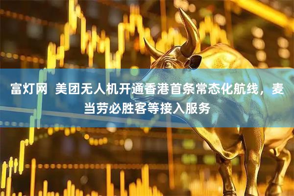 富灯网  美团无人机开通香港首条常态化航线，麦当劳必胜客等接入服务