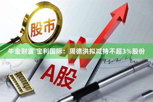牛金财富 宝利国际：周德洪拟减持不超3%股份