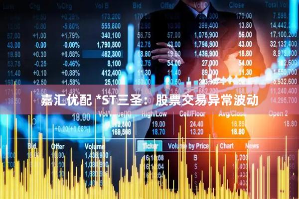 嘉汇优配 *ST三圣：股票交易异常波动