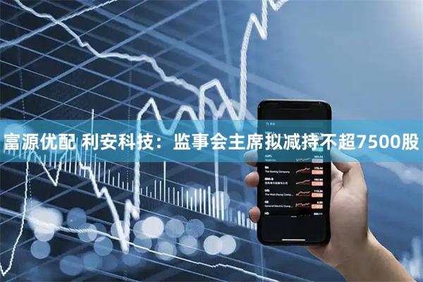 富源优配 利安科技：监事会主席拟减持不超7500股