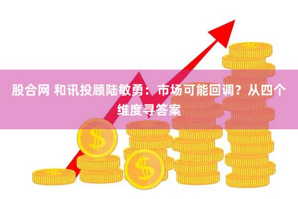 股合网 和讯投顾陆敏勇：市场可能回调？从四个维度寻答案