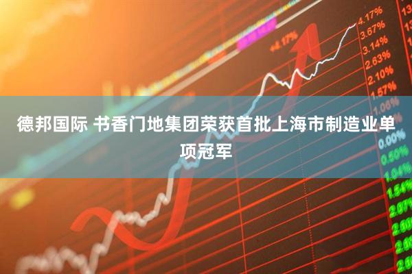 德邦国际 书香门地集团荣获首批上海市制造业单项冠军