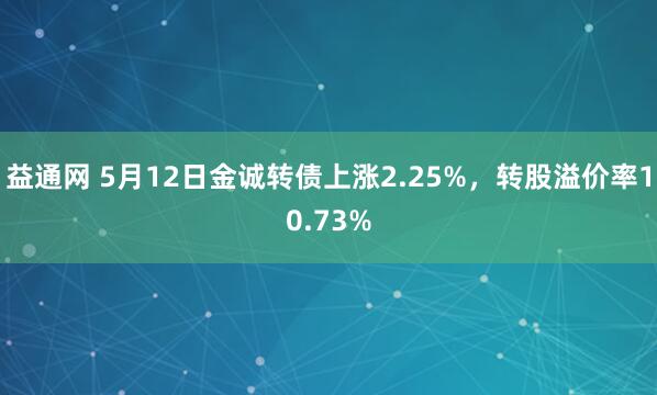 益通网 5月12日金诚转债上涨2.25%，转股溢价率10.73%