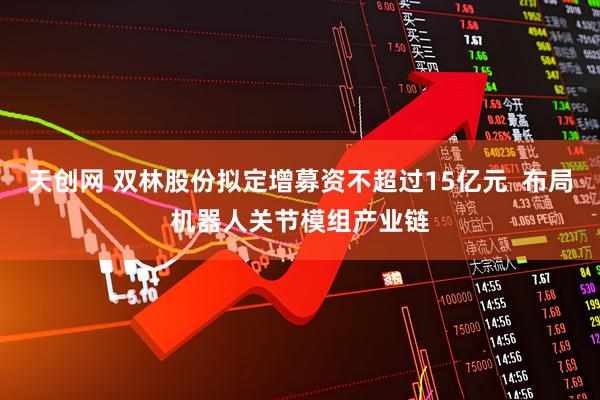 天创网 双林股份拟定增募资不超过15亿元  布局机器人关节模组产业链