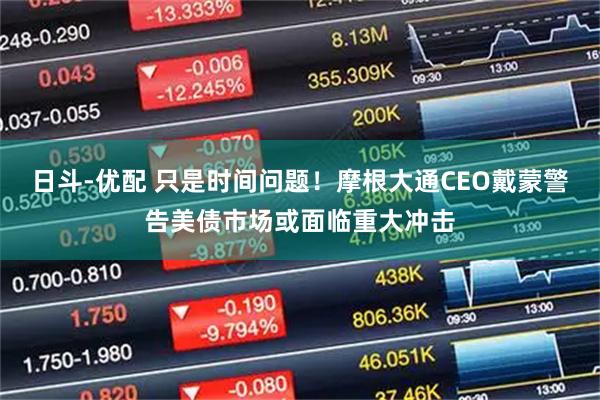 日斗-优配 只是时间问题！摩根大通CEO戴蒙警告美债市场或面临重大冲击