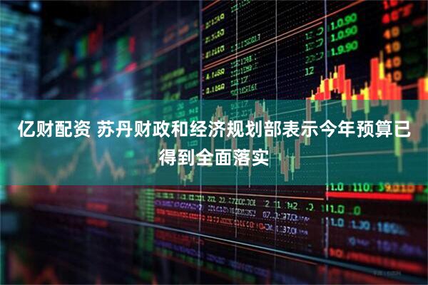 亿财配资 苏丹财政和经济规划部表示今年预算已得到全面落实