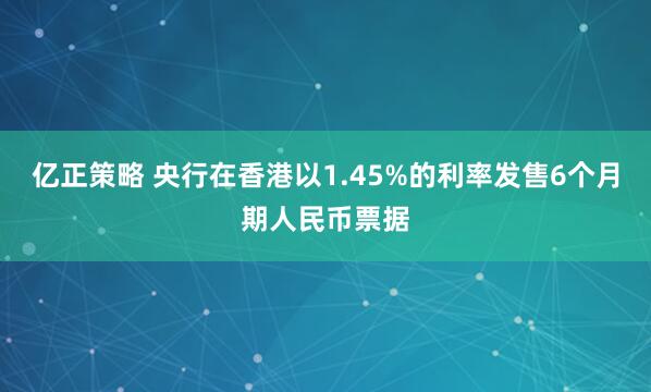 亿正策略 央行在香港以1.45%的利率发售6个月期人民币票据