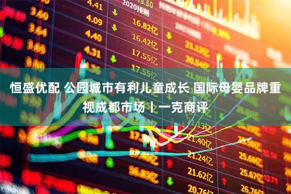 恒盛优配 公园城市有利儿童成长 国际母婴品牌重视成都市场丨一克商评