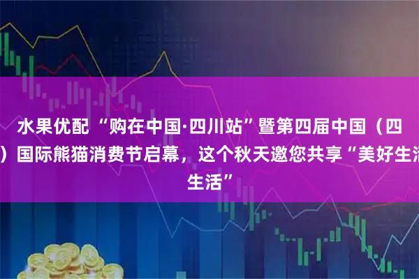 水果优配 “购在中国·四川站”暨第四届中国（四川）国际熊猫消费节启幕，这个秋天邀您共享“美好生活”