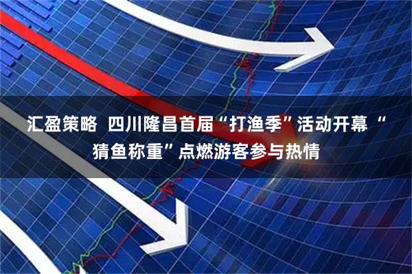 汇盈策略  四川隆昌首届“打渔季”活动开幕 “猜鱼称重”点燃游客参与热情