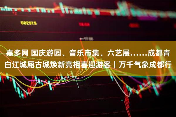 嘉多网 国庆游园、音乐市集、六艺展……成都青白江城厢古城焕新亮相喜迎游客｜万千气象成都行