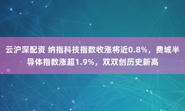 云沪深配资 纳指科技指数收涨将近0.8%，费城半导体指数涨超1.9%，双双创历史新高