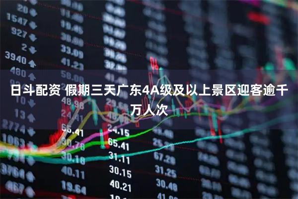 日斗配资 假期三天广东4A级及以上景区迎客逾千万人次