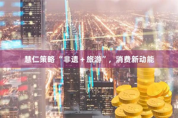 慧仁策略 “非遗＋旅游”，消费新动能