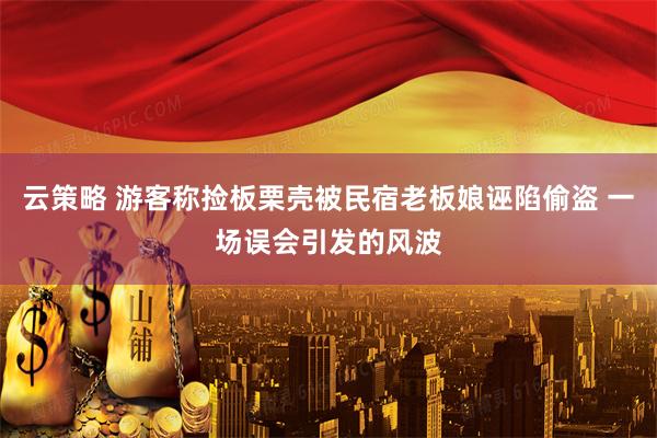 云策略 游客称捡板栗壳被民宿老板娘诬陷偷盗 一场误会引发的风波