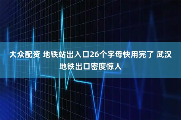 大众配资 地铁站出入口26个字母快用完了 武汉地铁出口密度惊人