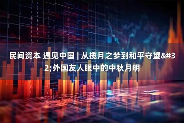 民间资本 遇见中国&#32;|&#32;从揽月之梦到和平守望&#32;外国友人眼中的中秋月明