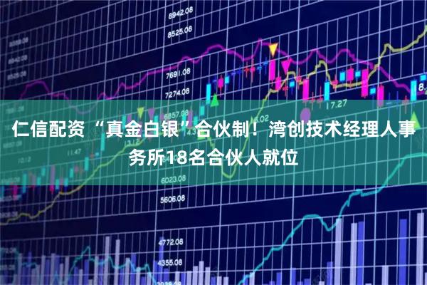 仁信配资 “真金白银”合伙制！湾创技术经理人事务所18名合伙人就位