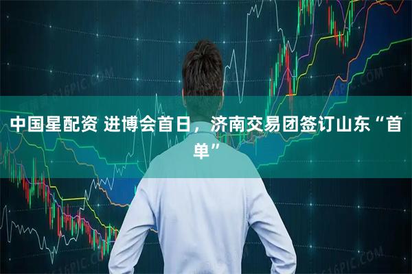 中国星配资 进博会首日，济南交易团签订山东“首单”