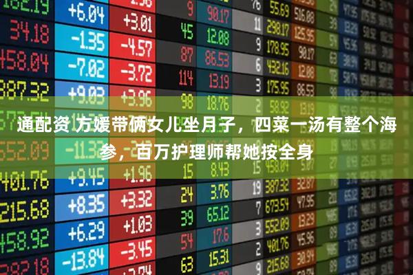 通配资 方媛带俩女儿坐月子，四菜一汤有整个海参，百万护理师帮她按全身