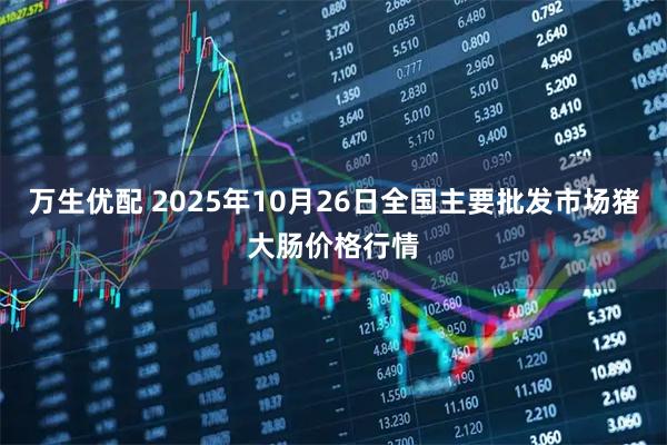 万生优配 2025年10月26日全国主要批发市场猪大肠价格行情