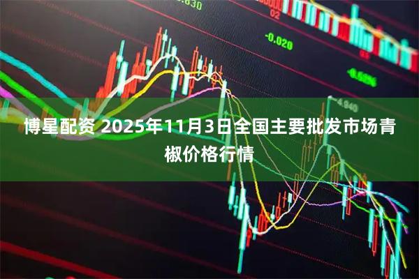 博星配资 2025年11月3日全国主要批发市场青椒价格行情