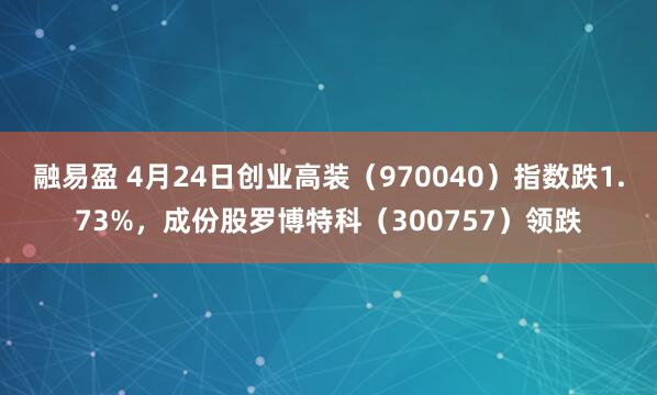 融易盈 4月24日创业高装（970040）指数跌1.73%，成份股罗博特科（300757）领跌
