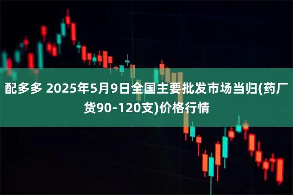配多多 2025年5月9日全国主要批发市场当归(药厂货90-120支)价格行情