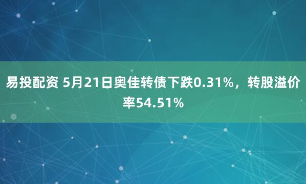 易投配资 5月21日奥佳转债下跌0.31%，转股溢价率54.51%