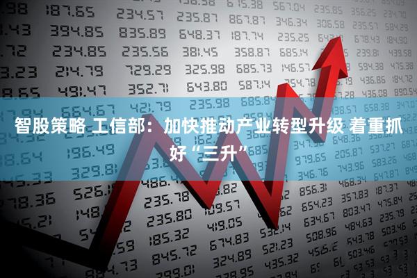 智股策略 工信部：加快推动产业转型升级 着重抓好“三升”