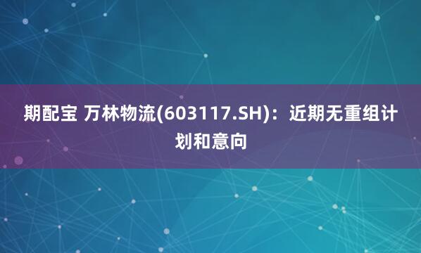 期配宝 万林物流(603117.SH)：近期无重组计划和意向