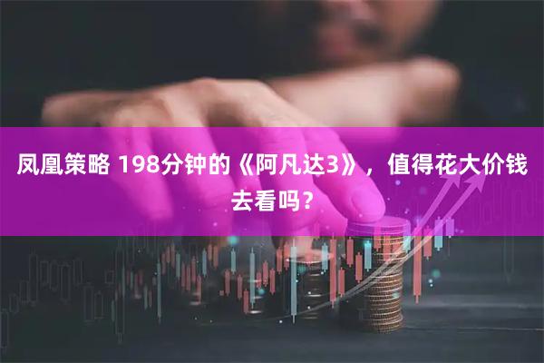 凤凰策略 198分钟的《阿凡达3》，值得花大价钱去看吗？