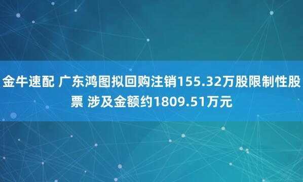 金牛速配 广东鸿图拟回购注销155.32万股限制性股票 涉及金额约1809.51万元