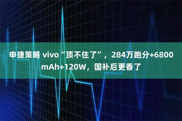 申捷策略 vivo“顶不住了”，284万跑分+6800mAh+120W，国补后更香了