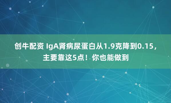 创牛配资 IgA肾病尿蛋白从1.9克降到0.15，主要靠这5点！你也能做到