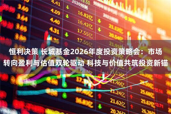 恒利决策 长城基金2026年度投资策略会：市场转向盈利与估值双轮驱动 科技与价值共筑投资新锚
