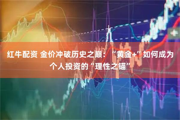 红牛配资 金价冲破历史之巅：“黄金+”如何成为个人投资的“理性之锚”