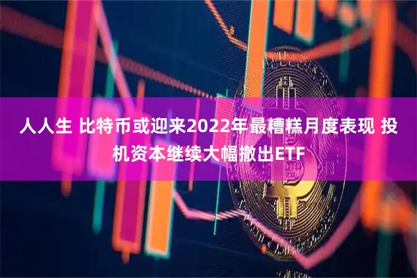 人人生 比特币或迎来2022年最糟糕月度表现 投机资本继续大幅撤出ETF
